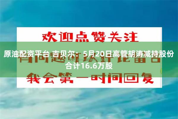 原油配资平台 吉贝尔：5月20日高管胡涛减持股份合计16.6万股