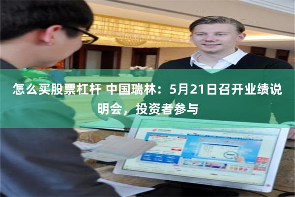 怎么买股票杠杆 中国瑞林：5月21日召开业绩说明会，投资者参与