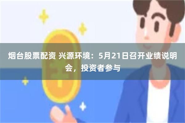 烟台股票配资 兴源环境：5月21日召开业绩说明会，投资者参与