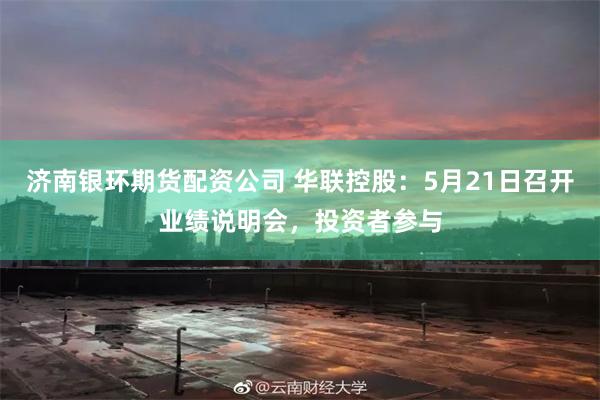 济南银环期货配资公司 华联控股：5月21日召开业绩说明会，投资者参与