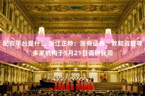 配资平台是什么 浙江正特：浙商证券、敦和资管等多家机构于5月21日调研我司