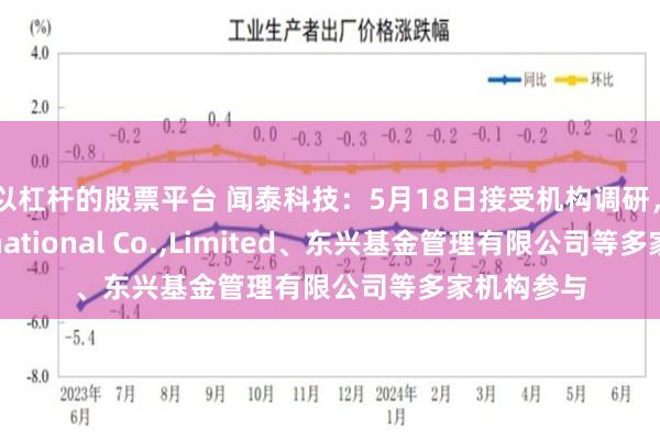 可以杠杆的股票平台 闻泰科技：5月18日接受机构调研，APC International Co.,Limited、东兴基金管理有限公司等多家机构参与