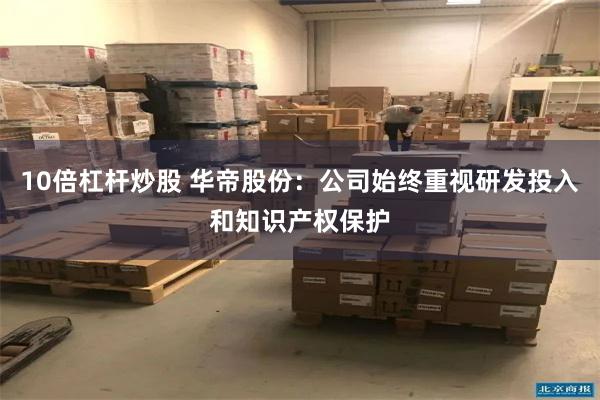 10倍杠杆炒股 华帝股份：公司始终重视研发投入和知识产权保护