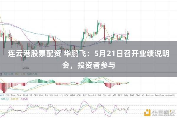 连云港股票配资 华鹏飞：5月21日召开业绩说明会，投资者参与
