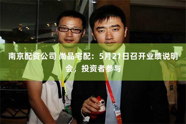 南京配资公司 尚品宅配：5月21日召开业绩说明会，投资者参与