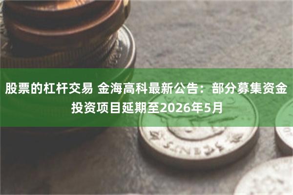 股票的杠杆交易 金海高科最新公告：部分募集资金投资项目延期至2026年5月