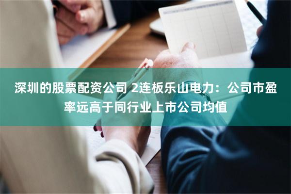 深圳的股票配资公司 2连板乐山电力：公司市盈率远高于同行业上市公司均值