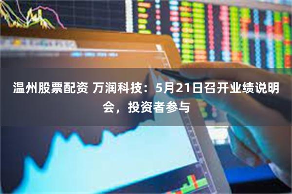 温州股票配资 万润科技：5月21日召开业绩说明会，投资者参与