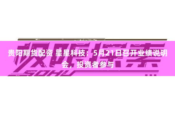 贵阳期货配资 星星科技：5月21日召开业绩说明会，投资者参与