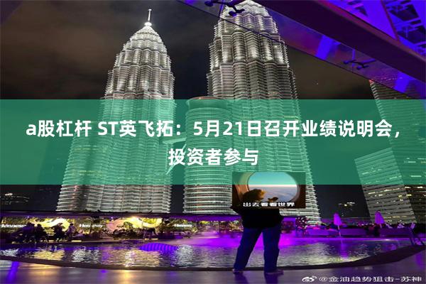 a股杠杆 ST英飞拓：5月21日召开业绩说明会，投资者参与