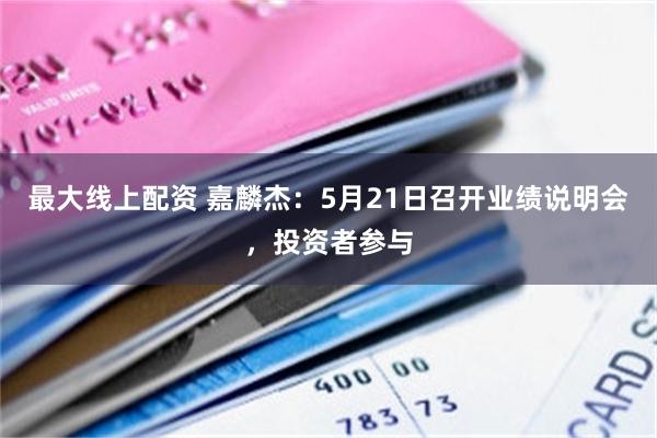 最大线上配资 嘉麟杰：5月21日召开业绩说明会，投资者参与