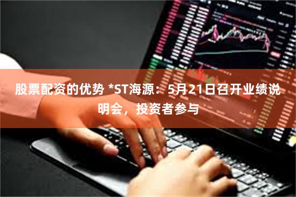 股票配资的优势 *ST海源：5月21日召开业绩说明会，投资者参与