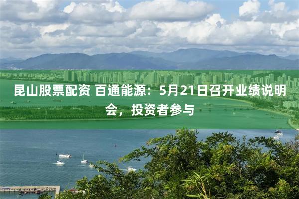 昆山股票配资 百通能源：5月21日召开业绩说明会，投资者参与