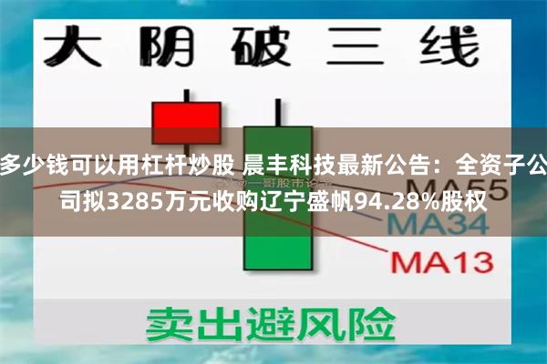 多少钱可以用杠杆炒股 晨丰科技最新公告：全资子公司拟3285万元收购辽宁盛帆94.28%股权