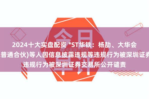 2024十大实盘配资 *ST华铁：杨劼、大华会计师事务所(特殊普通合伙)等人因信息披露违规等违规行为被深圳证券交易所公开谴责