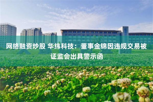 网络融资炒股 华纬科技：董事金锦因违规交易被证监会出具警示函