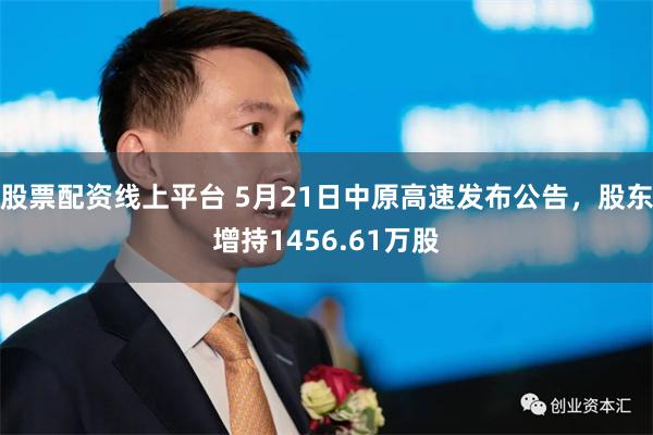 股票配资线上平台 5月21日中原高速发布公告，股东增持1456.61万股