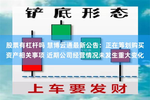 股票有杠杆吗 慧博云通最新公告：正在筹划购买资产相关事项 近期公司经营情况未发生重大变化