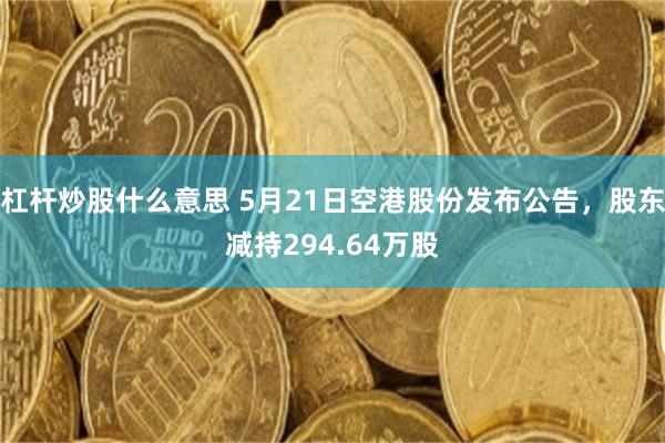 杠杆炒股什么意思 5月21日空港股份发布公告，股东减持294.64万股