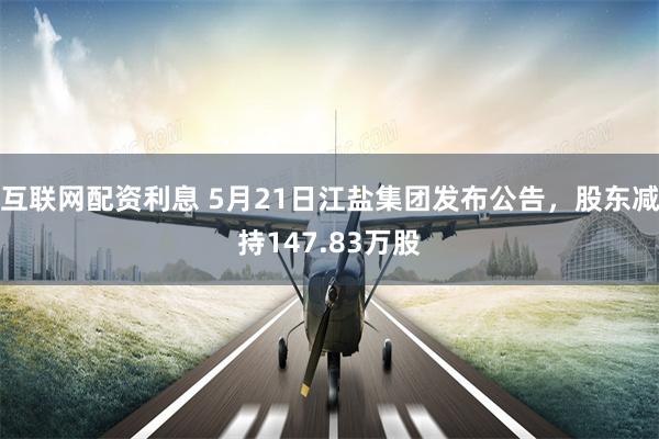 互联网配资利息 5月21日江盐集团发布公告，股东减持147.83万股