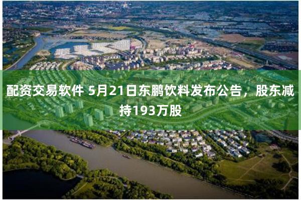 配资交易软件 5月21日东鹏饮料发布公告，股东减持193万股