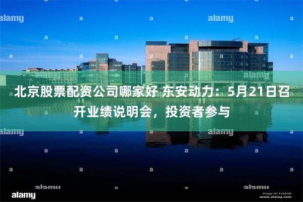 北京股票配资公司哪家好 东安动力：5月21日召开业绩说明会，投资者参与