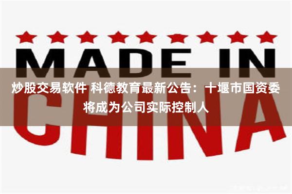 炒股交易软件 科德教育最新公告：十堰市国资委将成为公司实际控制人