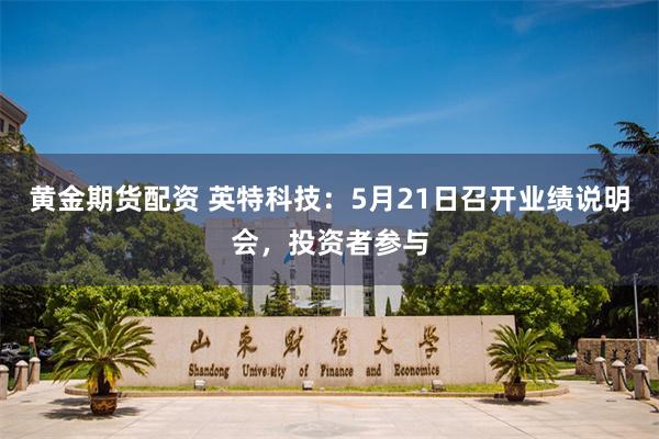 黄金期货配资 英特科技：5月21日召开业绩说明会，投资者参与