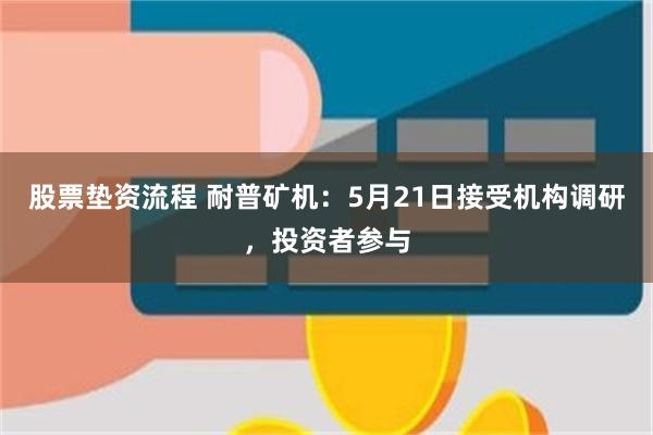 股票垫资流程 耐普矿机：5月21日接受机构调研，投资者参与