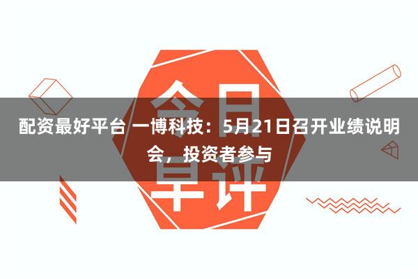 配资最好平台 一博科技：5月21日召开业绩说明会，投资者参与