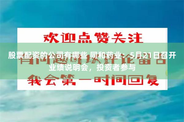股票配资的公司有哪些 同和药业：5月21日召开业绩说明会，投资者参与