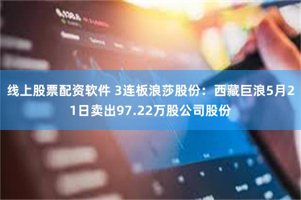 线上股票配资软件 3连板浪莎股份：西藏巨浪5月21日卖出97.22万股公司股份