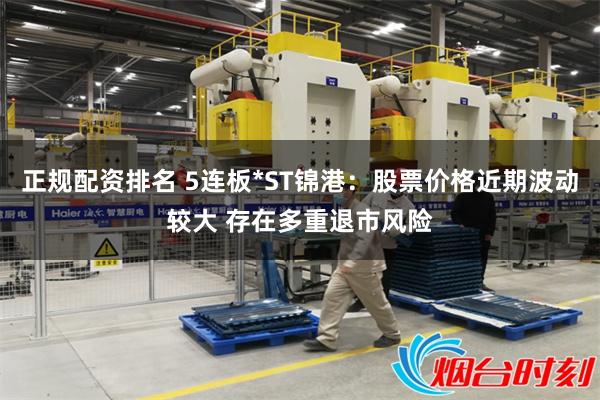 正规配资排名 5连板*ST锦港：股票价格近期波动较大 存在多重退市风险