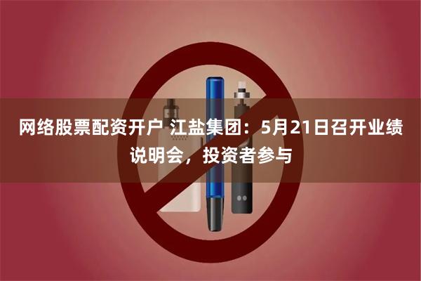 网络股票配资开户 江盐集团：5月21日召开业绩说明会，投资者参与