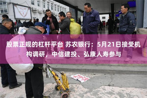 股票正规的杠杆平台 苏农银行：5月21日接受机构调研，中信建投、弘康人寿参与