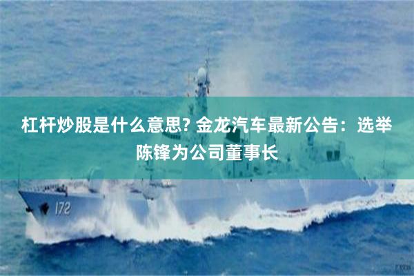 杠杆炒股是什么意思? 金龙汽车最新公告：选举陈锋为公司董事长
