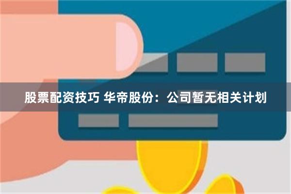 股票配资技巧 华帝股份：公司暂无相关计划