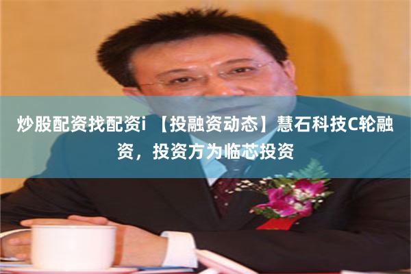 炒股配资找配资i 【投融资动态】慧石科技C轮融资，投资方为临芯投资