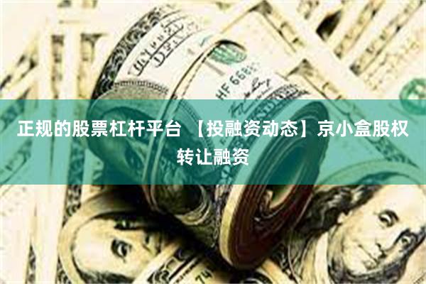 正规的股票杠杆平台 【投融资动态】京小盒股权转让融资