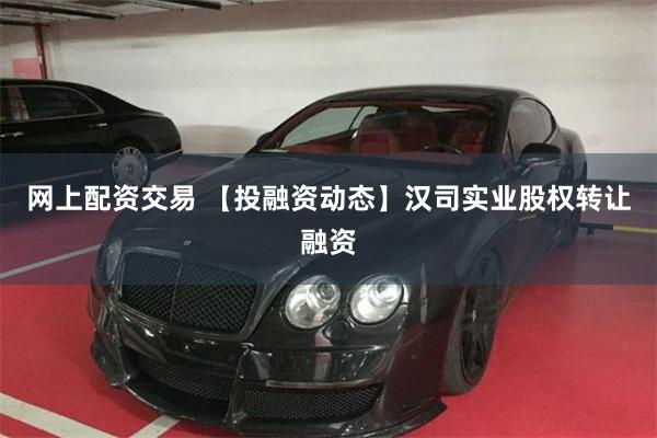网上配资交易 【投融资动态】汉司实业股权转让融资