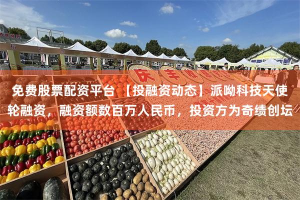 免费股票配资平台 【投融资动态】派呦科技天使轮融资，融资额数百万人民币，投资方为奇绩创坛