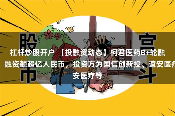 杠杆炒股开户 【投融资动态】柯君医药B+轮融资，融资额超亿人民币，投资方为国信创新投、谊安医疗等