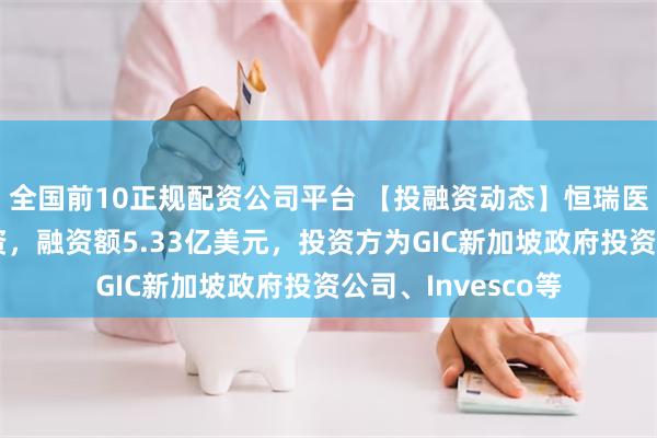 全国前10正规配资公司平台 【投融资动态】恒瑞医药基石投资轮融资，融资额5.33亿美元，投资方为GIC新加坡政府投资公司、Invesco等