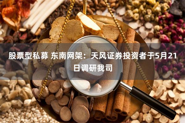 股票型私募 东南网架：天风证券投资者于5月21日调研我司