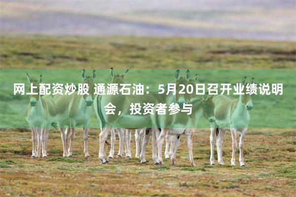 网上配资炒股 通源石油：5月20日召开业绩说明会，投资者参与