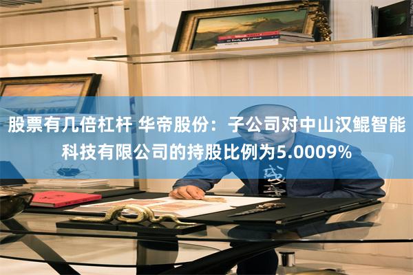 股票有几倍杠杆 华帝股份：子公司对中山汉鲲智能科技有限公司的持股比例为5.0009%