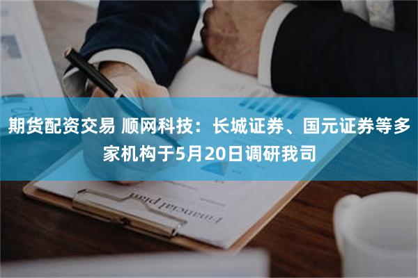 期货配资交易 顺网科技：长城证券、国元证券等多家机构于5月20日调研我司