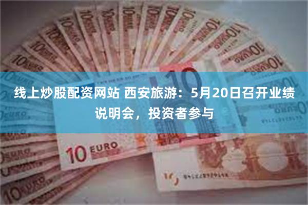 线上炒股配资网站 西安旅游：5月20日召开业绩说明会，投资者参与