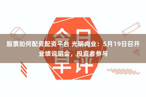 股票如何配资配资平台 光明肉业：5月19日召开业绩说明会，投资者参与
