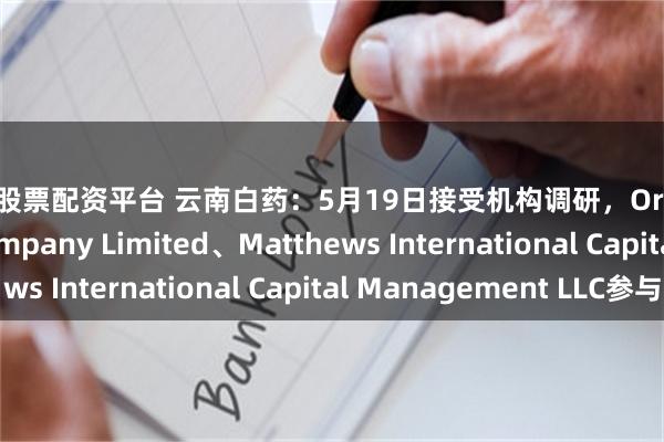 温州股票配资平台 云南白药：5月19日接受机构调研，Orient Securities Company Limited、Matthews International Capital Management LLC参与